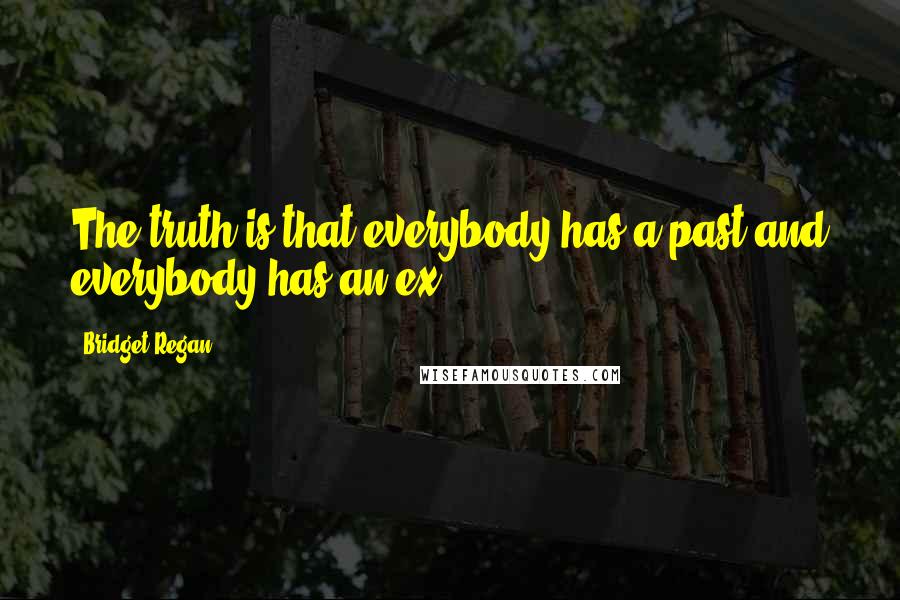 Bridget Regan Quotes: The truth is that everybody has a past and everybody has an ex.