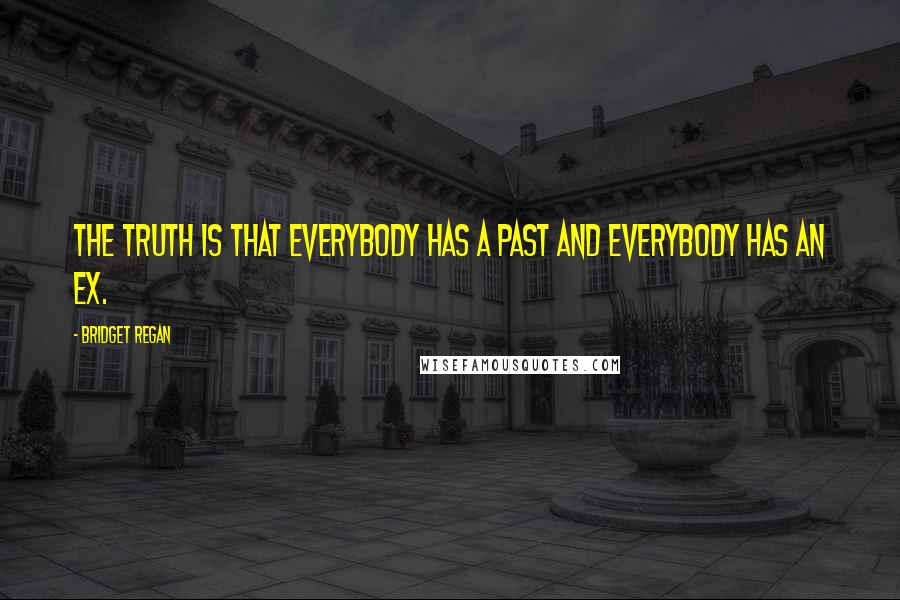 Bridget Regan Quotes: The truth is that everybody has a past and everybody has an ex.
