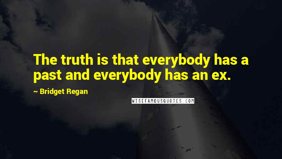 Bridget Regan Quotes: The truth is that everybody has a past and everybody has an ex.