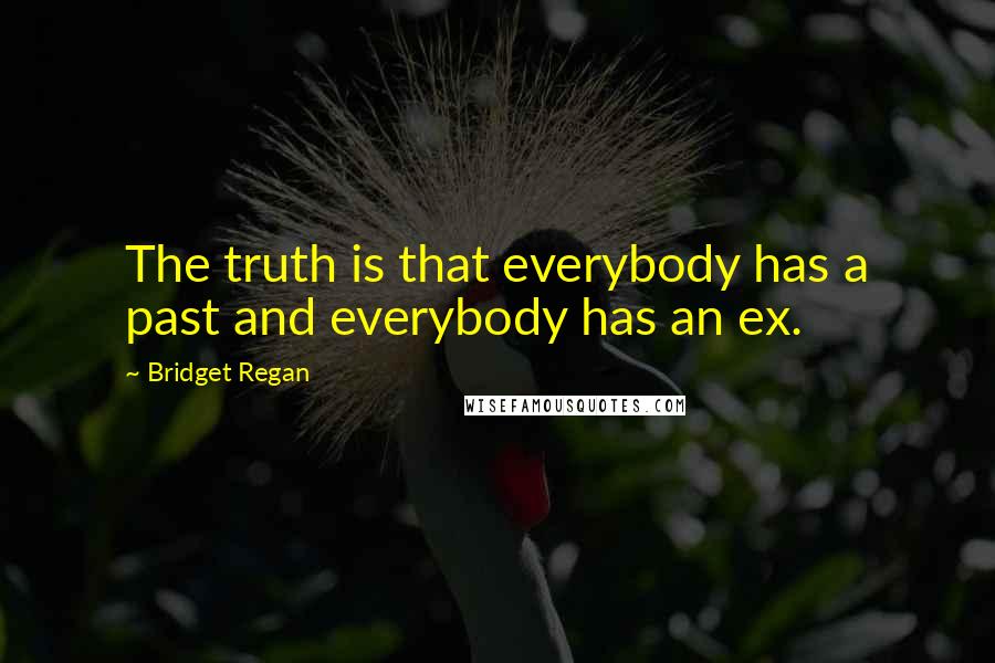 Bridget Regan Quotes: The truth is that everybody has a past and everybody has an ex.