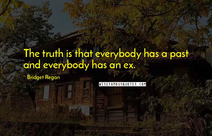 Bridget Regan Quotes: The truth is that everybody has a past and everybody has an ex.
