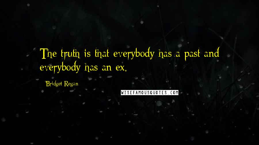 Bridget Regan Quotes: The truth is that everybody has a past and everybody has an ex.