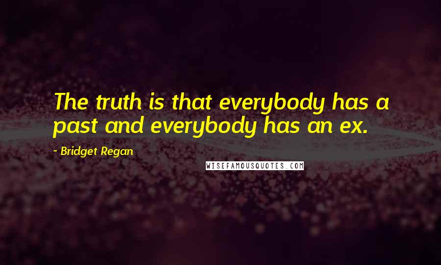 Bridget Regan Quotes: The truth is that everybody has a past and everybody has an ex.