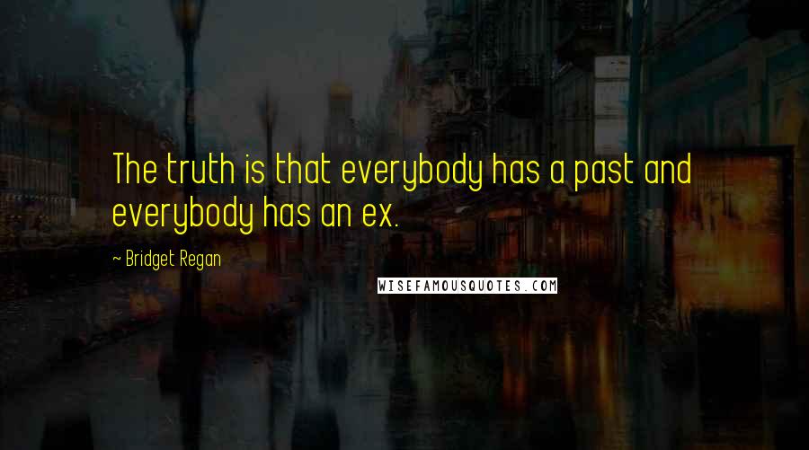 Bridget Regan Quotes: The truth is that everybody has a past and everybody has an ex.