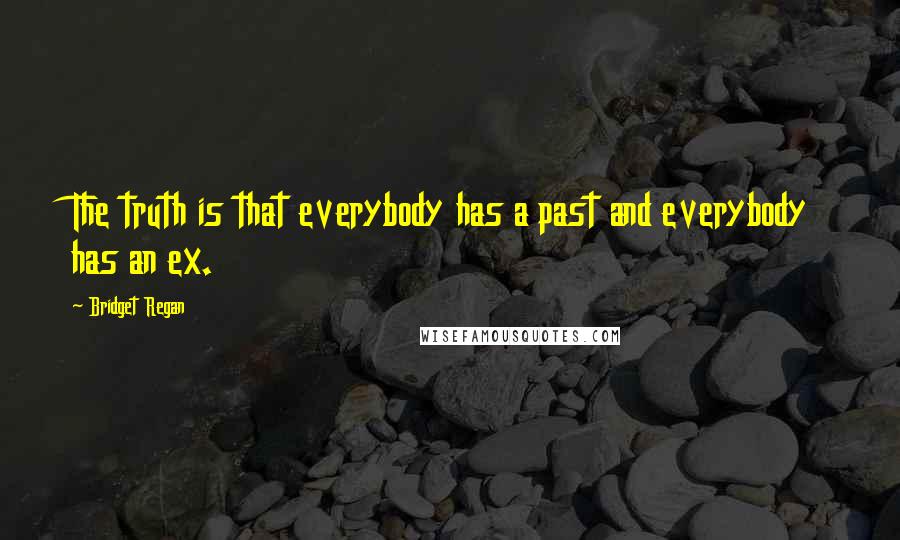 Bridget Regan Quotes: The truth is that everybody has a past and everybody has an ex.
