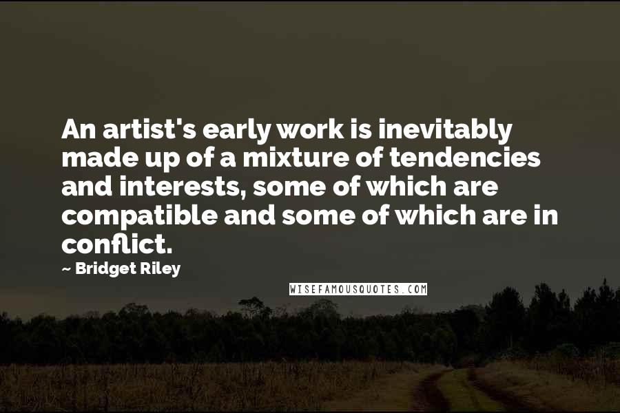 Bridget Riley Quotes: An artist's early work is inevitably made up of a mixture of tendencies and interests, some of which are compatible and some of which are in conflict.