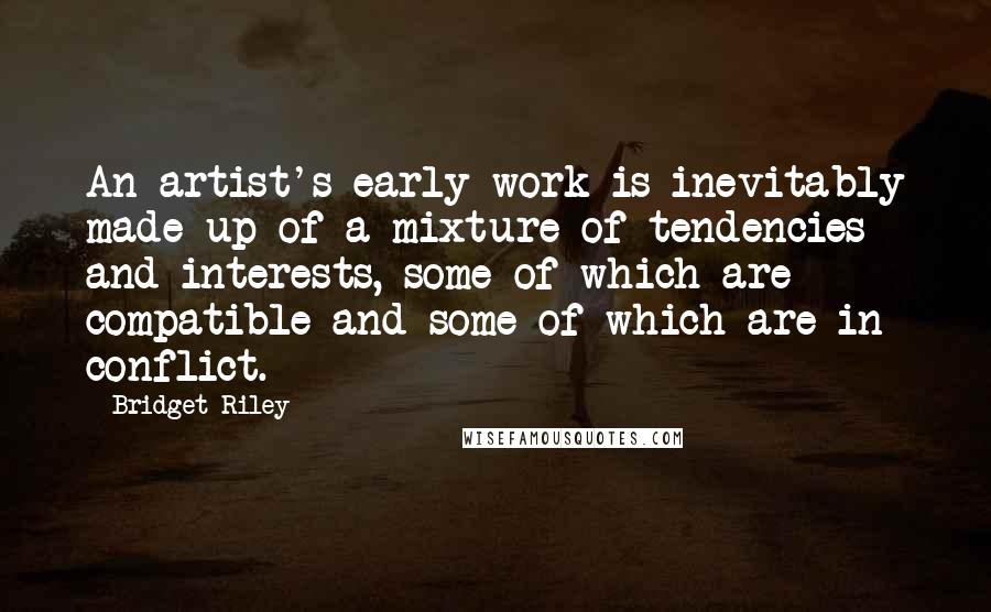 Bridget Riley Quotes: An artist's early work is inevitably made up of a mixture of tendencies and interests, some of which are compatible and some of which are in conflict.