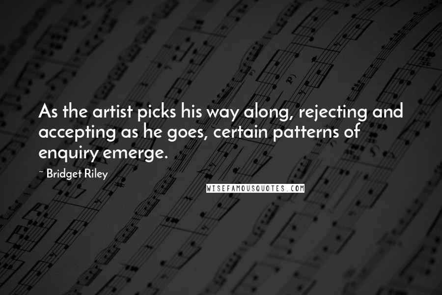 Bridget Riley Quotes: As the artist picks his way along, rejecting and accepting as he goes, certain patterns of enquiry emerge.