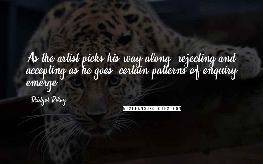 Bridget Riley Quotes: As the artist picks his way along, rejecting and accepting as he goes, certain patterns of enquiry emerge.
