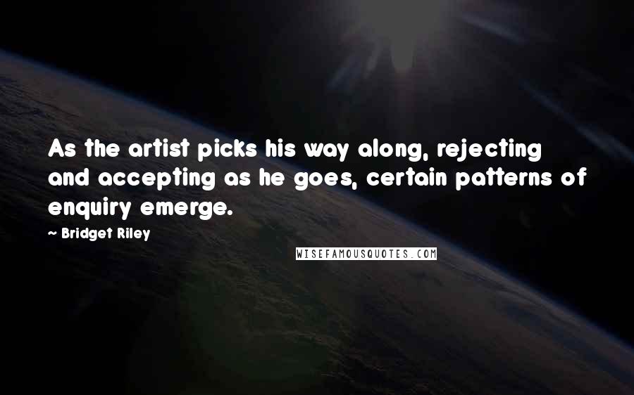 Bridget Riley Quotes: As the artist picks his way along, rejecting and accepting as he goes, certain patterns of enquiry emerge.