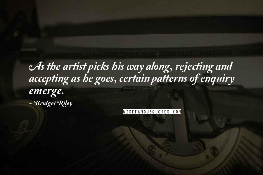 Bridget Riley Quotes: As the artist picks his way along, rejecting and accepting as he goes, certain patterns of enquiry emerge.