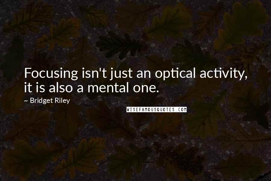 Bridget Riley Quotes: Focusing isn't just an optical activity, it is also a mental one.
