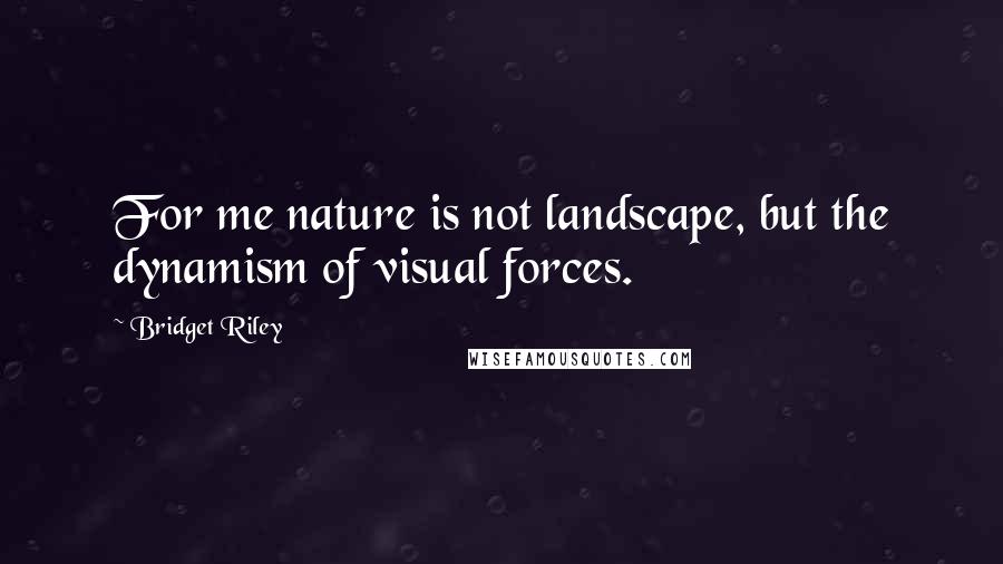 Bridget Riley Quotes: For me nature is not landscape, but the dynamism of visual forces.