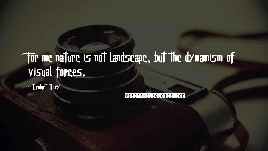 Bridget Riley Quotes: For me nature is not landscape, but the dynamism of visual forces.