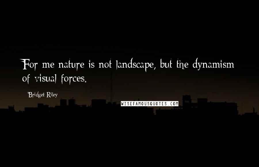 Bridget Riley Quotes: For me nature is not landscape, but the dynamism of visual forces.
