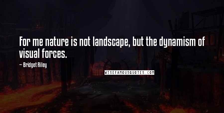 Bridget Riley Quotes: For me nature is not landscape, but the dynamism of visual forces.