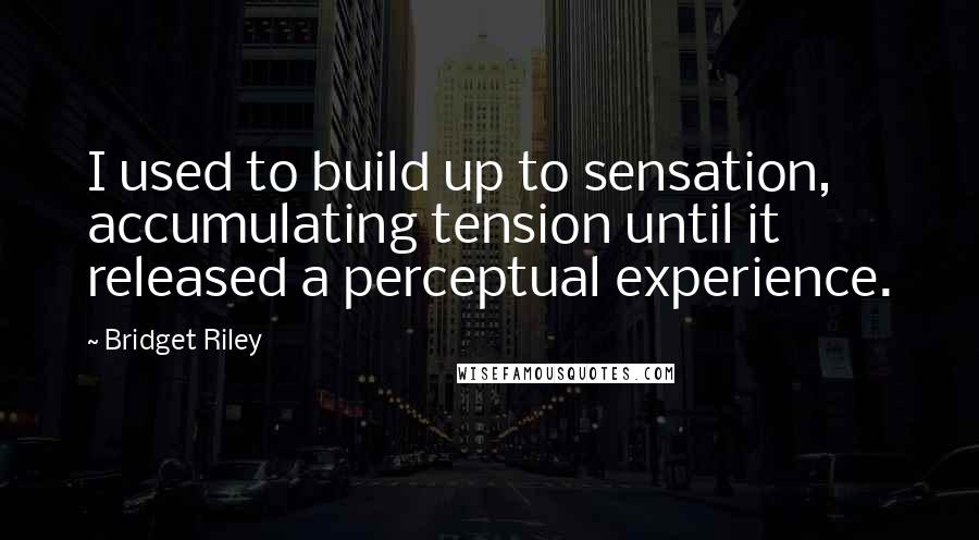Bridget Riley Quotes: I used to build up to sensation, accumulating tension until it released a perceptual experience.