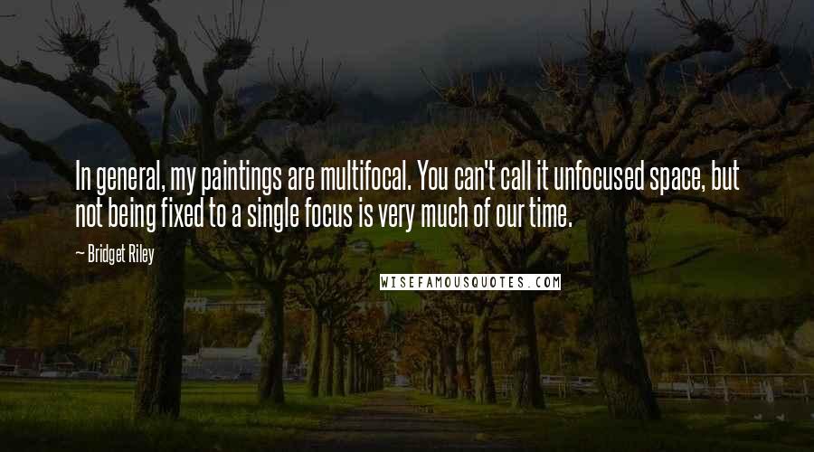 Bridget Riley Quotes: In general, my paintings are multifocal. You can't call it unfocused space, but not being fixed to a single focus is very much of our time.