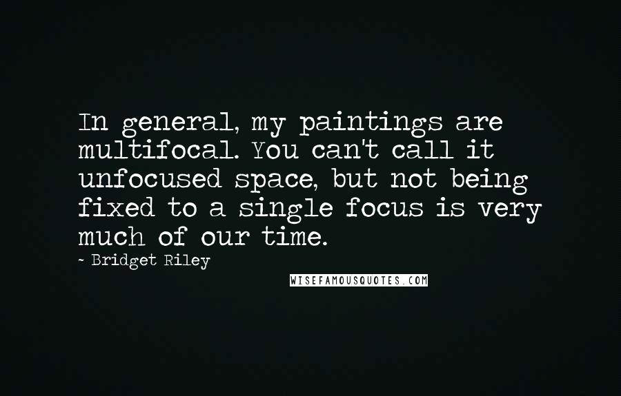 Bridget Riley Quotes: In general, my paintings are multifocal. You can't call it unfocused space, but not being fixed to a single focus is very much of our time.