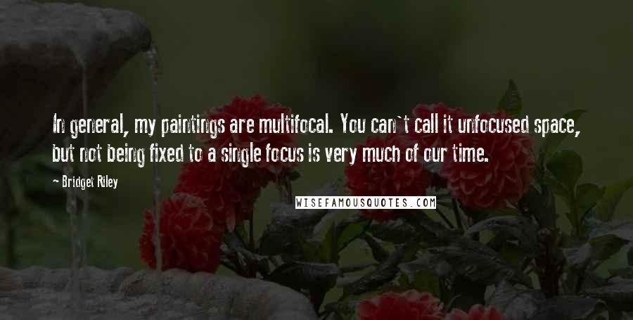 Bridget Riley Quotes: In general, my paintings are multifocal. You can't call it unfocused space, but not being fixed to a single focus is very much of our time.