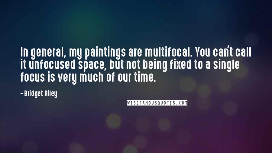 Bridget Riley Quotes: In general, my paintings are multifocal. You can't call it unfocused space, but not being fixed to a single focus is very much of our time.