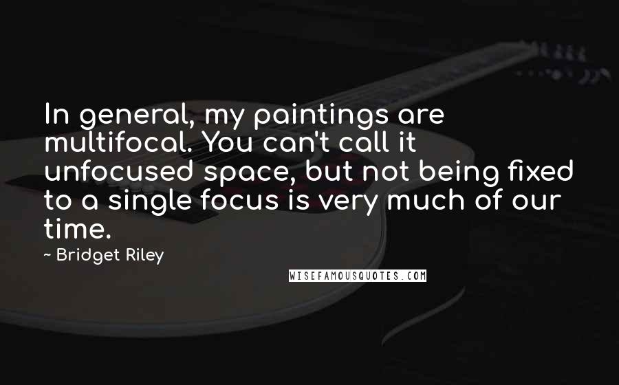 Bridget Riley Quotes: In general, my paintings are multifocal. You can't call it unfocused space, but not being fixed to a single focus is very much of our time.