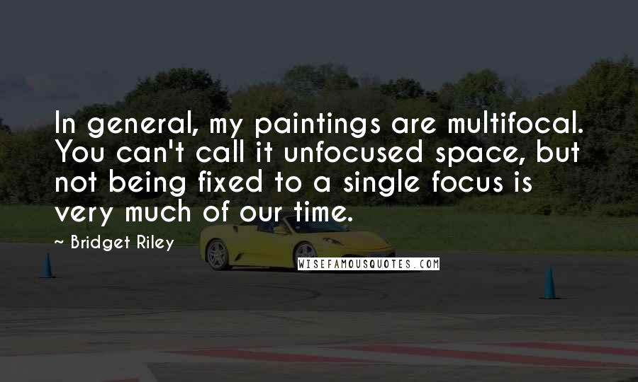 Bridget Riley Quotes: In general, my paintings are multifocal. You can't call it unfocused space, but not being fixed to a single focus is very much of our time.