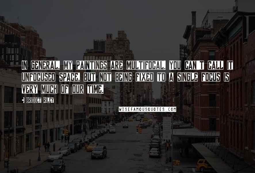 Bridget Riley Quotes: In general, my paintings are multifocal. You can't call it unfocused space, but not being fixed to a single focus is very much of our time.