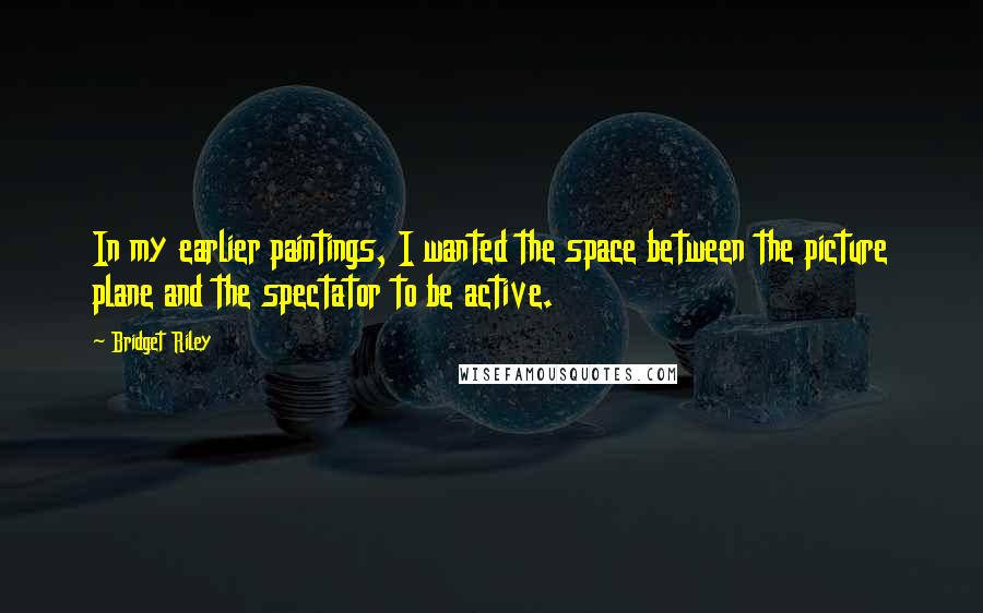 Bridget Riley Quotes: In my earlier paintings, I wanted the space between the picture plane and the spectator to be active.