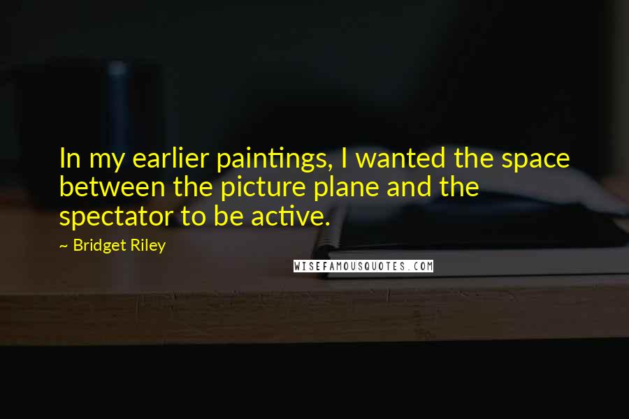 Bridget Riley Quotes: In my earlier paintings, I wanted the space between the picture plane and the spectator to be active.