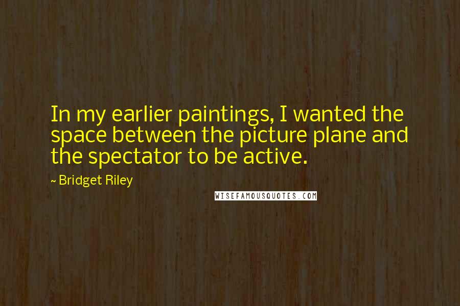 Bridget Riley Quotes: In my earlier paintings, I wanted the space between the picture plane and the spectator to be active.