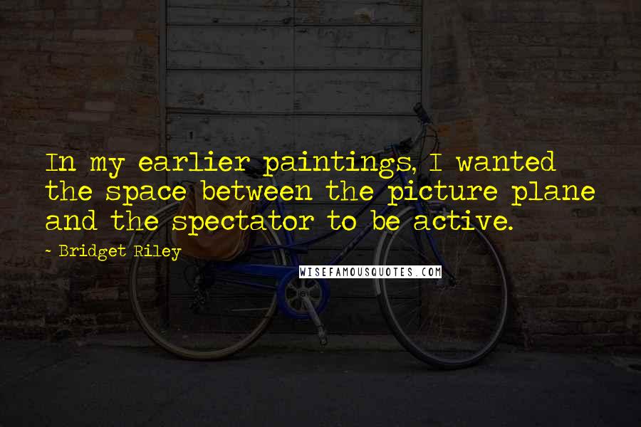 Bridget Riley Quotes: In my earlier paintings, I wanted the space between the picture plane and the spectator to be active.