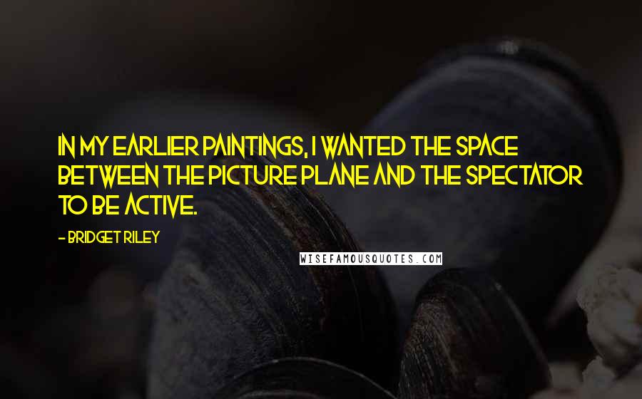 Bridget Riley Quotes: In my earlier paintings, I wanted the space between the picture plane and the spectator to be active.