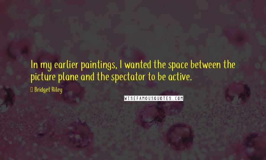 Bridget Riley Quotes: In my earlier paintings, I wanted the space between the picture plane and the spectator to be active.