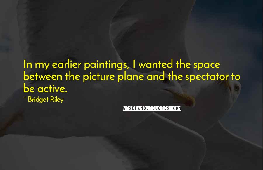 Bridget Riley Quotes: In my earlier paintings, I wanted the space between the picture plane and the spectator to be active.