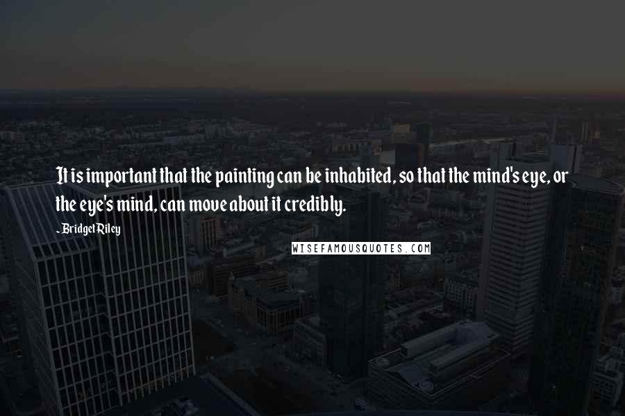 Bridget Riley Quotes: It is important that the painting can be inhabited, so that the mind's eye, or the eye's mind, can move about it credibly.