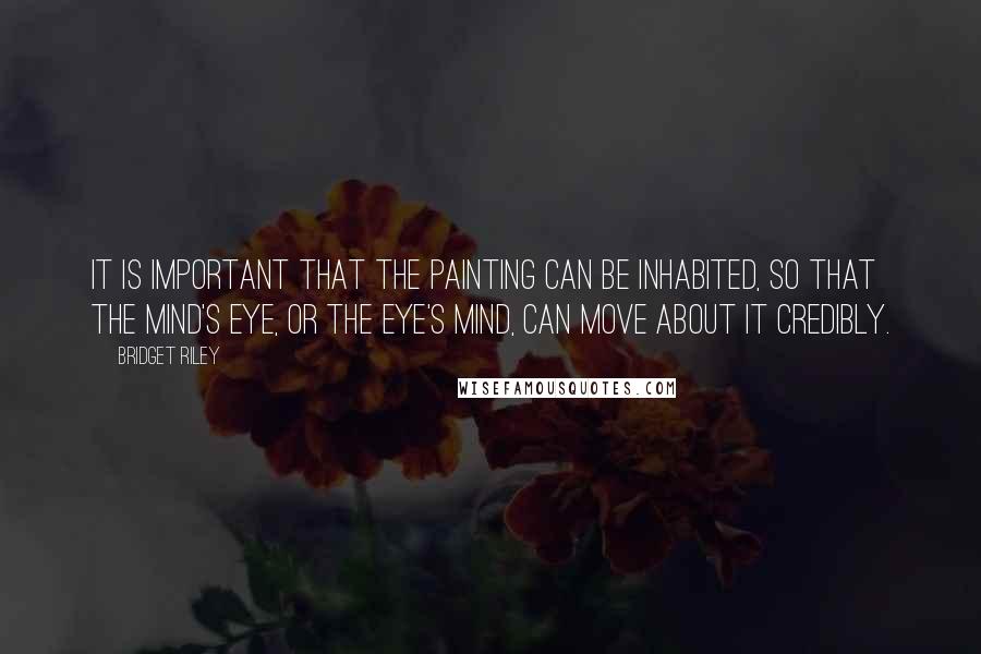 Bridget Riley Quotes: It is important that the painting can be inhabited, so that the mind's eye, or the eye's mind, can move about it credibly.