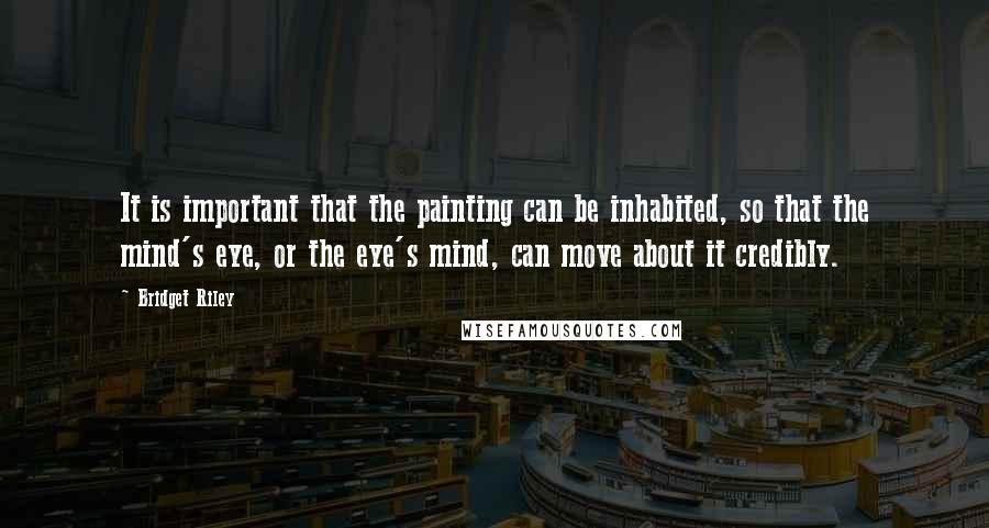 Bridget Riley Quotes: It is important that the painting can be inhabited, so that the mind's eye, or the eye's mind, can move about it credibly.