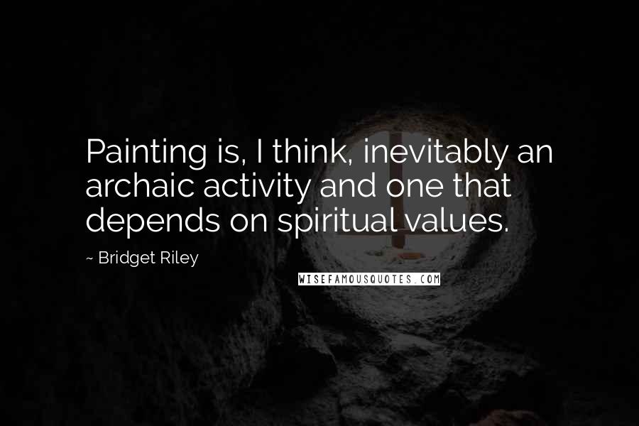 Bridget Riley Quotes: Painting is, I think, inevitably an archaic activity and one that depends on spiritual values.