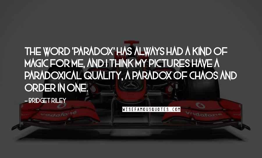 Bridget Riley Quotes: The word 'paradox' has always had a kind of magic for me, and I think my pictures have a paradoxical quality, a paradox of chaos and order in one.