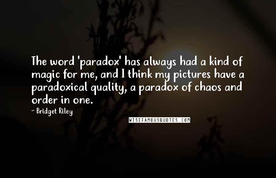 Bridget Riley Quotes: The word 'paradox' has always had a kind of magic for me, and I think my pictures have a paradoxical quality, a paradox of chaos and order in one.