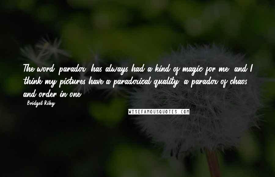 Bridget Riley Quotes: The word 'paradox' has always had a kind of magic for me, and I think my pictures have a paradoxical quality, a paradox of chaos and order in one.