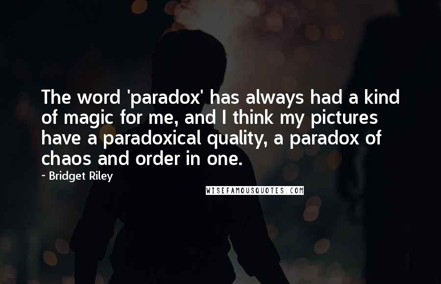 Bridget Riley Quotes: The word 'paradox' has always had a kind of magic for me, and I think my pictures have a paradoxical quality, a paradox of chaos and order in one.