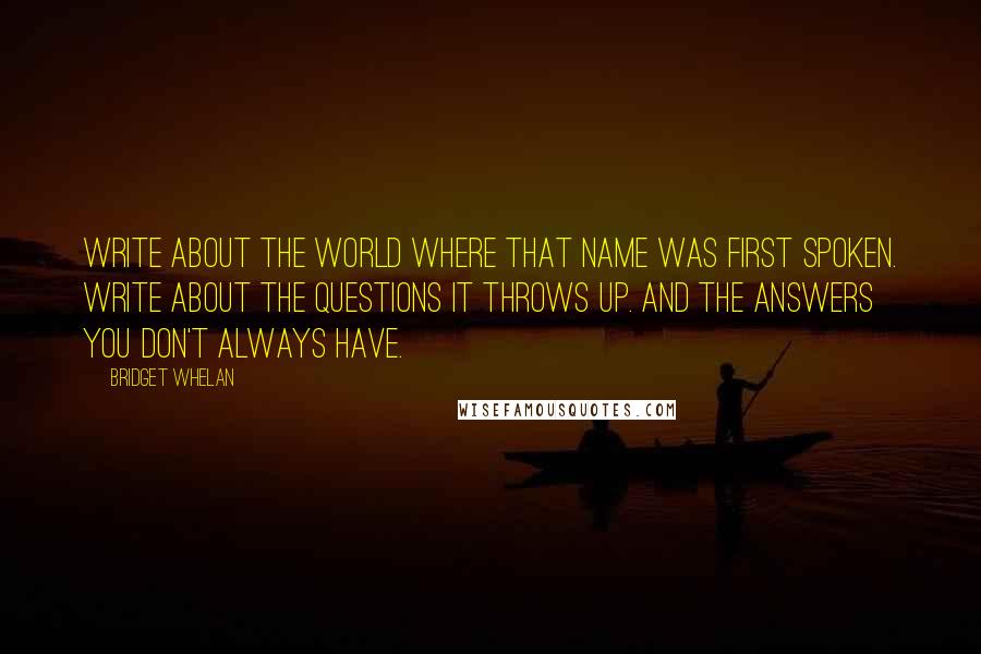 Bridget Whelan Quotes: Write about the world where that name was first spoken. Write about the questions it throws up. And the answers you don't always have.