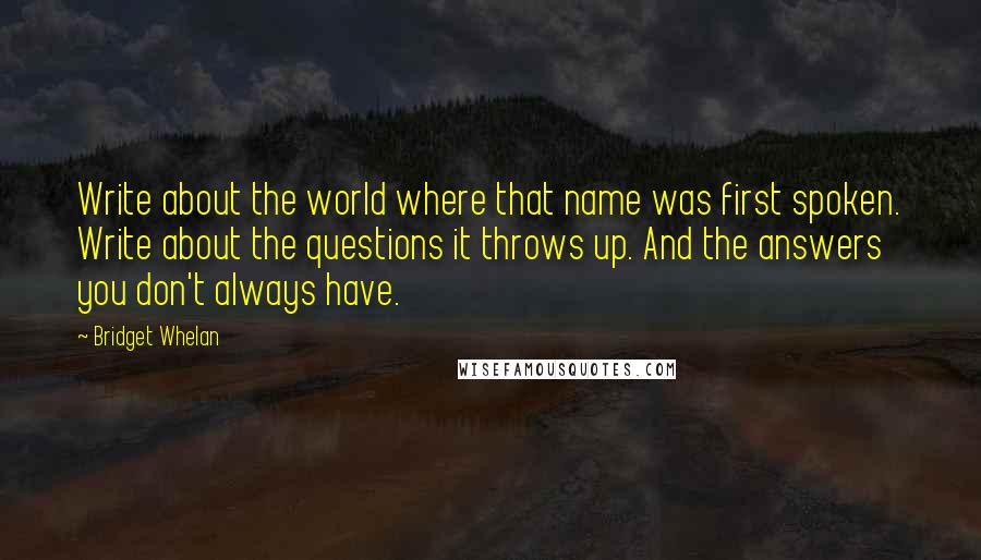 Bridget Whelan Quotes: Write about the world where that name was first spoken. Write about the questions it throws up. And the answers you don't always have.