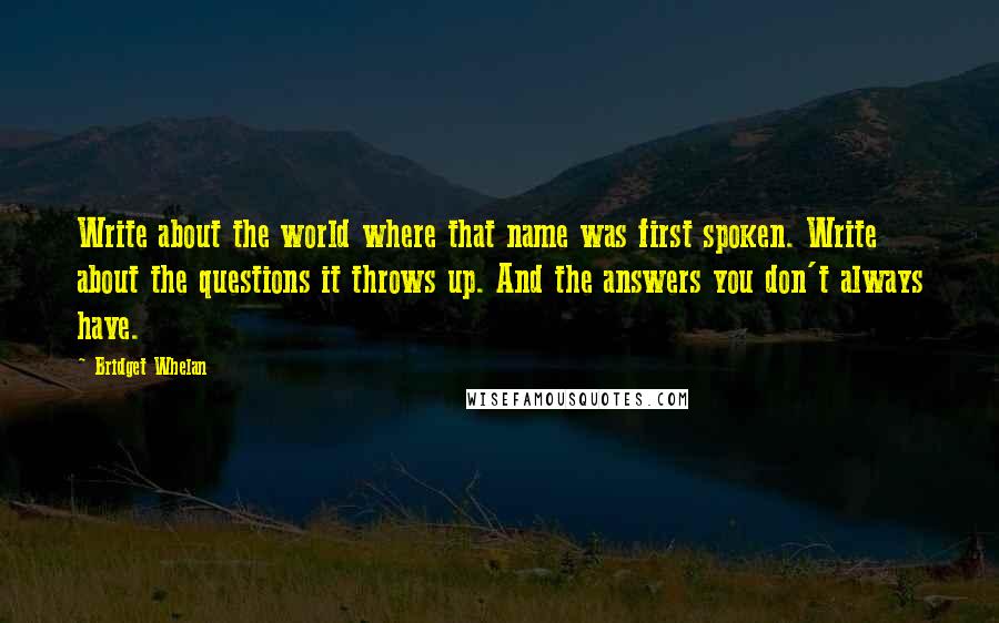 Bridget Whelan Quotes: Write about the world where that name was first spoken. Write about the questions it throws up. And the answers you don't always have.