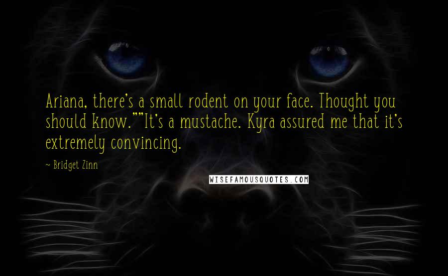 Bridget Zinn Quotes: Ariana, there's a small rodent on your face. Thought you should know.""It's a mustache. Kyra assured me that it's extremely convincing.