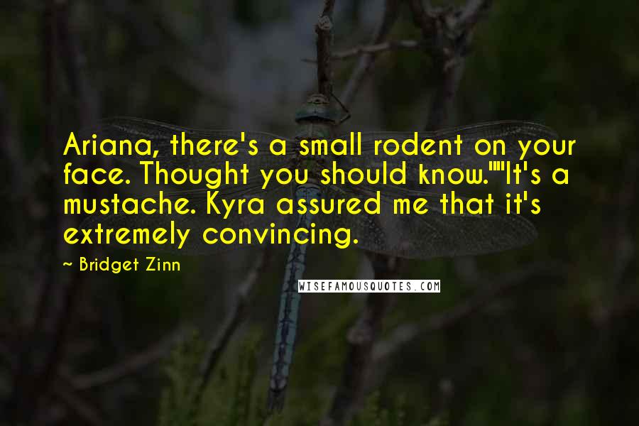 Bridget Zinn Quotes: Ariana, there's a small rodent on your face. Thought you should know.""It's a mustache. Kyra assured me that it's extremely convincing.