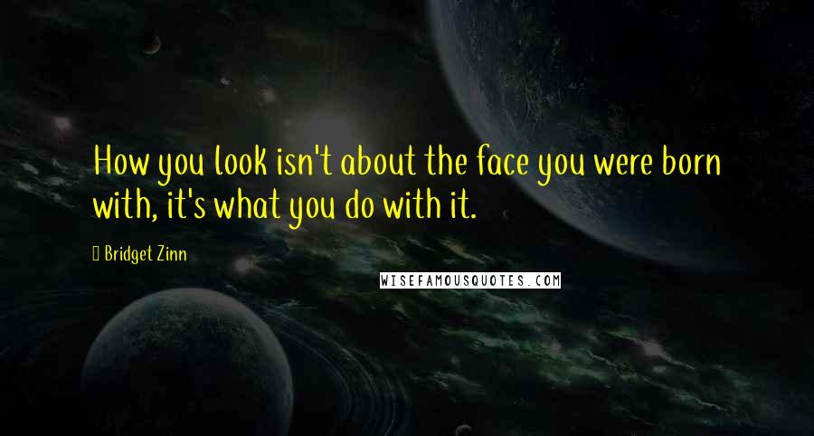 Bridget Zinn Quotes: How you look isn't about the face you were born with, it's what you do with it.