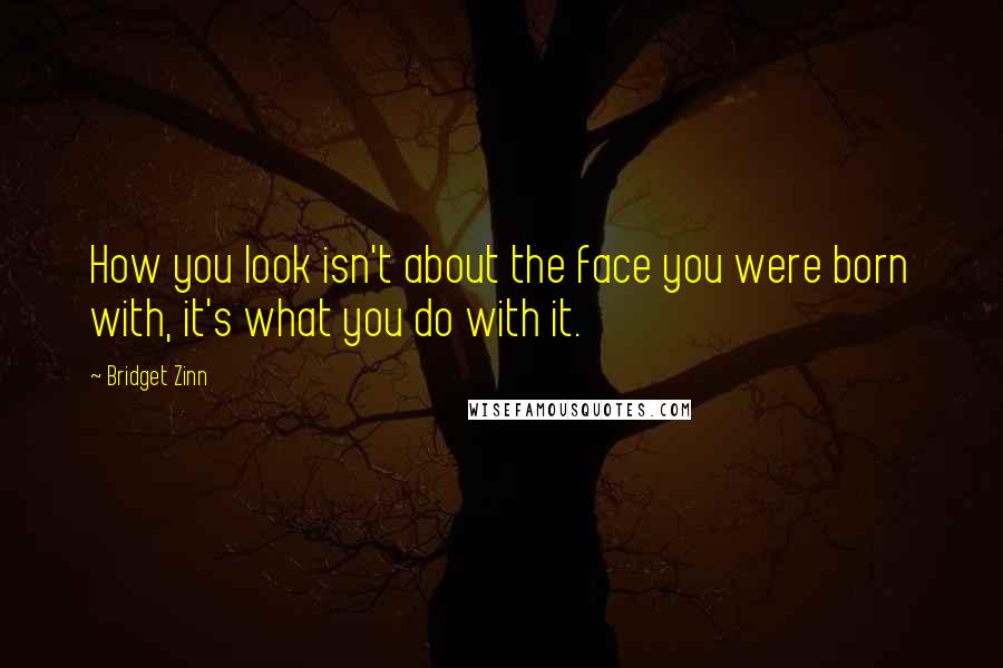 Bridget Zinn Quotes: How you look isn't about the face you were born with, it's what you do with it.